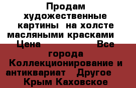 Продам художественные картины  на холсте масляными красками. › Цена ­ 8000-25000 - Все города Коллекционирование и антиквариат » Другое   . Крым,Каховское